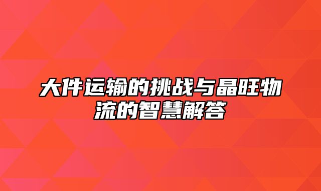 大件运输的挑战与晶旺物流的智慧解答