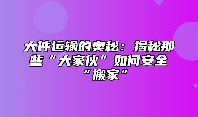 大件运输的奥秘：揭秘那些“大家伙”如何安全“搬家”