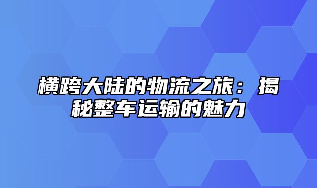 横跨大陆的物流之旅：揭秘整车运输的魅力