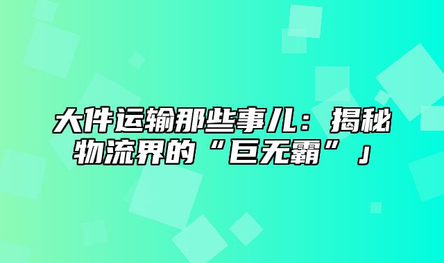 大件运输那些事儿：揭秘物流界的“巨无霸”」