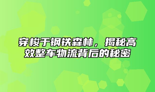 穿梭于钢铁森林，揭秘高效整车物流背后的秘密