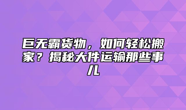 巨无霸货物，如何轻松搬家？揭秘大件运输那些事儿