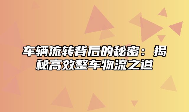 车辆流转背后的秘密：揭秘高效整车物流之道