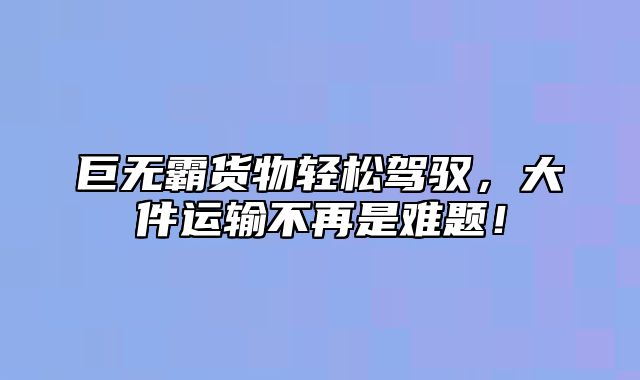 巨无霸货物轻松驾驭，大件运输不再是难题！