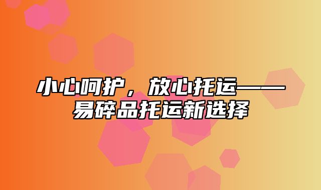 小心呵护，放心托运——易碎品托运新选择