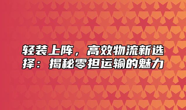 轻装上阵，高效物流新选择：揭秘零担运输的魅力