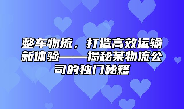 整车物流，打造高效运输新体验——揭秘某物流公司的独门秘籍