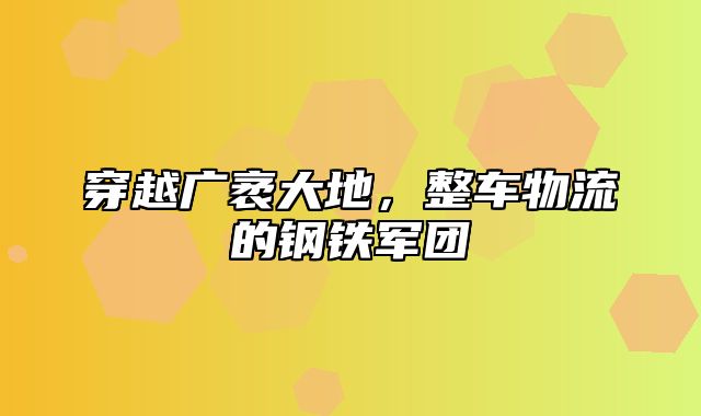 穿越广袤大地，整车物流的钢铁军团