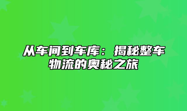 从车间到车库：揭秘整车物流的奥秘之旅