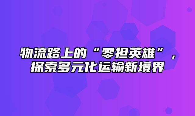 物流路上的“零担英雄”，探索多元化运输新境界