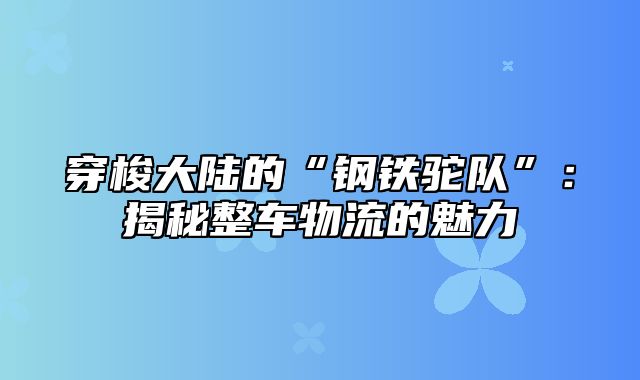 穿梭大陆的“钢铁驼队”：揭秘整车物流的魅力