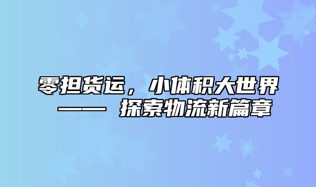 零担货运，小体积大世界 —— 探索物流新篇章