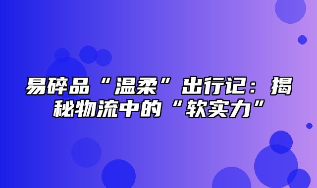 易碎品“温柔”出行记：揭秘物流中的“软实力”