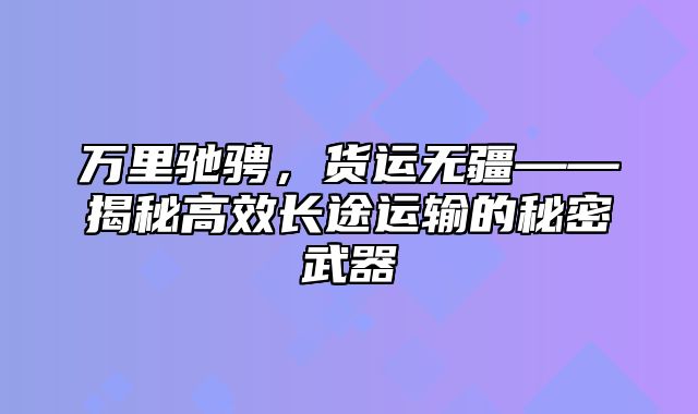 万里驰骋，货运无疆——揭秘高效长途运输的秘密武器