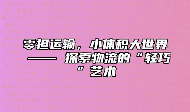 零担运输，小体积大世界 —— 探索物流的“轻巧”艺术