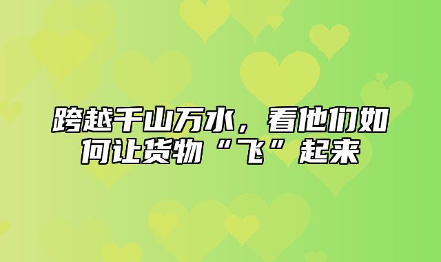 跨越千山万水，看他们如何让货物“飞”起来