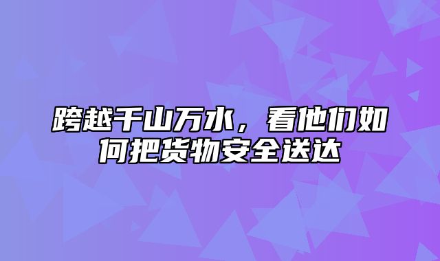 跨越千山万水，看他们如何把货物安全送达