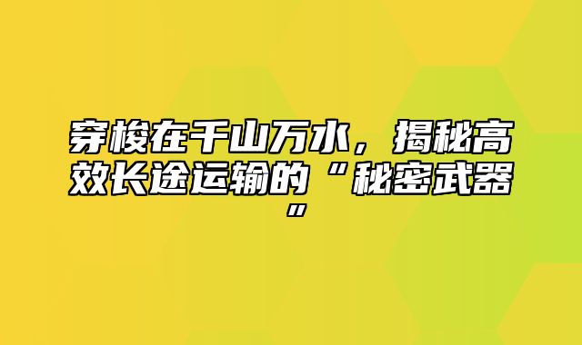 穿梭在千山万水，揭秘高效长途运输的“秘密武器”