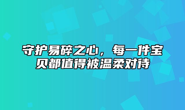 守护易碎之心，每一件宝贝都值得被温柔对待