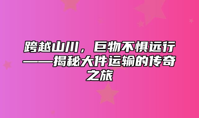 跨越山川，巨物不惧远行——揭秘大件运输的传奇之旅