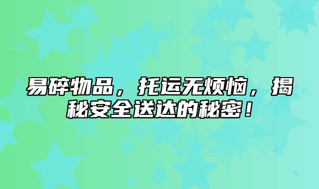 易碎物品，托运无烦恼，揭秘安全送达的秘密！