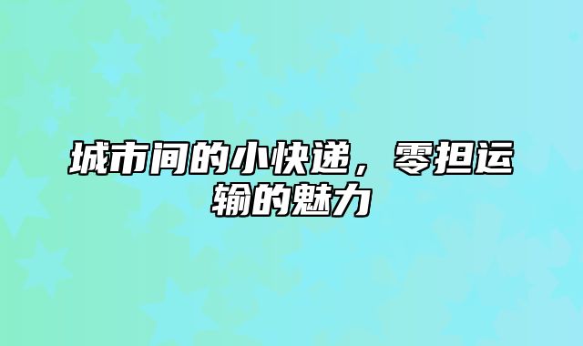 城市间的小快递，零担运输的魅力