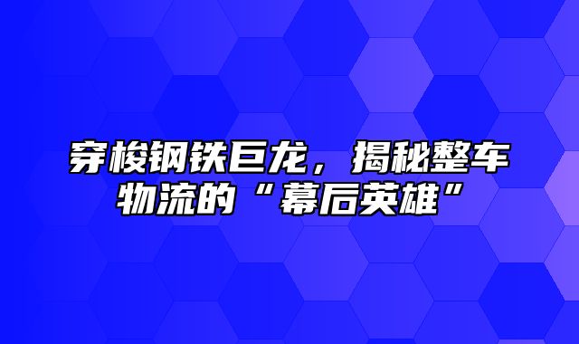 穿梭钢铁巨龙，揭秘整车物流的“幕后英雄”