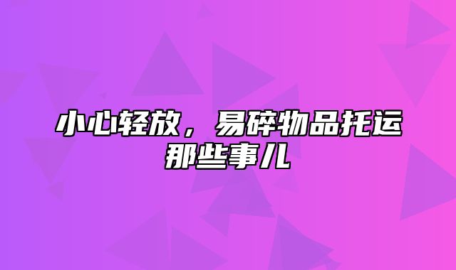 小心轻放，易碎物品托运那些事儿