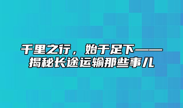 千里之行，始于足下——揭秘长途运输那些事儿