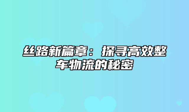 丝路新篇章：探寻高效整车物流的秘密