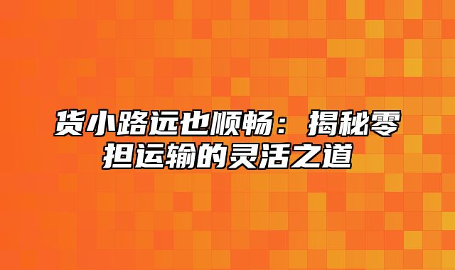 货小路远也顺畅：揭秘零担运输的灵活之道