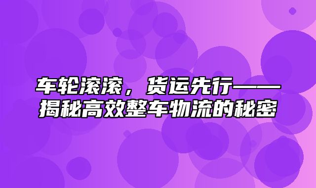 车轮滚滚，货运先行——揭秘高效整车物流的秘密