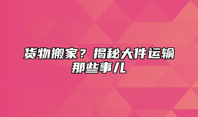 货物搬家？揭秘大件运输那些事儿