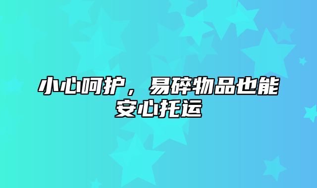 小心呵护，易碎物品也能安心托运