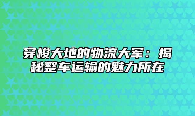 穿梭大地的物流大军：揭秘整车运输的魅力所在