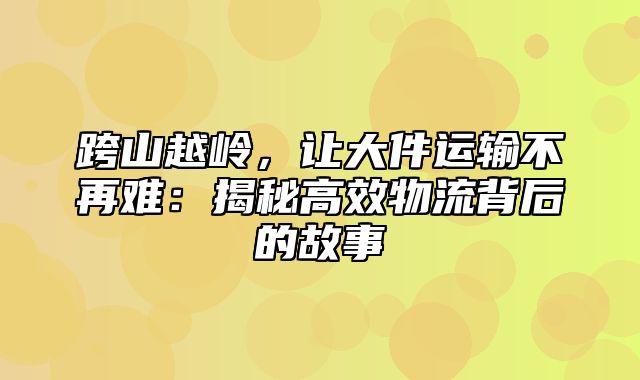 跨山越岭，让大件运输不再难：揭秘高效物流背后的故事