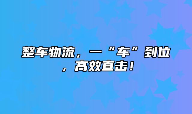 整车物流，一“车”到位，高效直击！