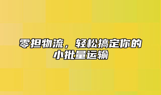 零担物流，轻松搞定你的小批量运输