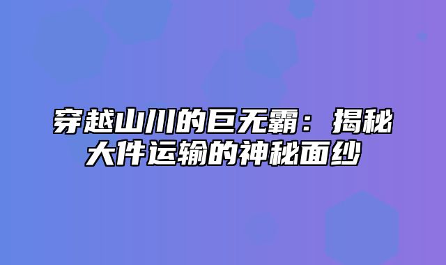 穿越山川的巨无霸：揭秘大件运输的神秘面纱