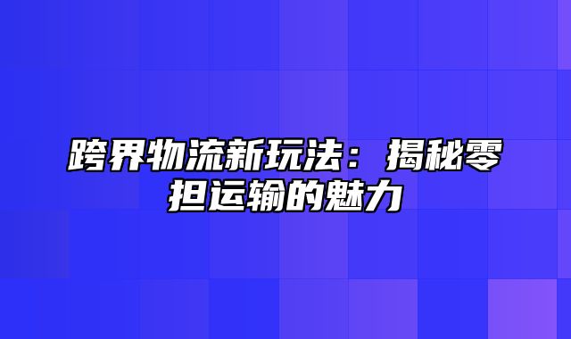 跨界物流新玩法：揭秘零担运输的魅力