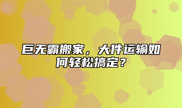 巨无霸搬家，大件运输如何轻松搞定？