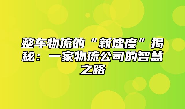 整车物流的“新速度”揭秘：一家物流公司的智慧之路