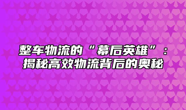 整车物流的“幕后英雄”：揭秘高效物流背后的奥秘