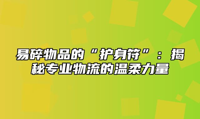 易碎物品的“护身符”：揭秘专业物流的温柔力量