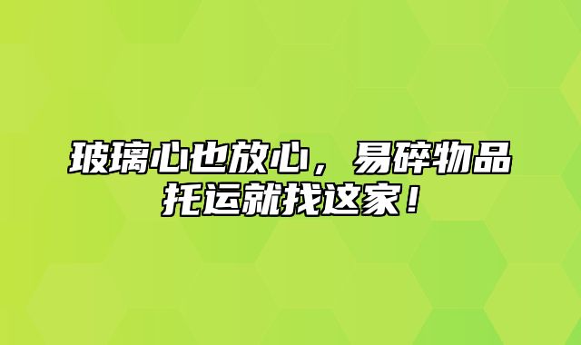 玻璃心也放心，易碎物品托运就找这家！