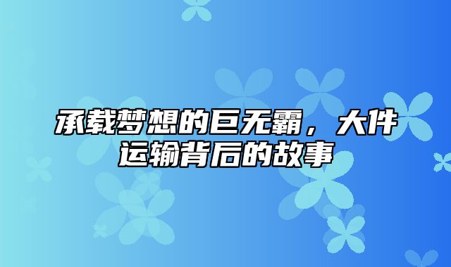 承载梦想的巨无霸，大件运输背后的故事