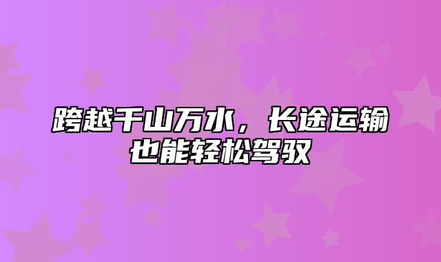 跨越千山万水，长途运输也能轻松驾驭