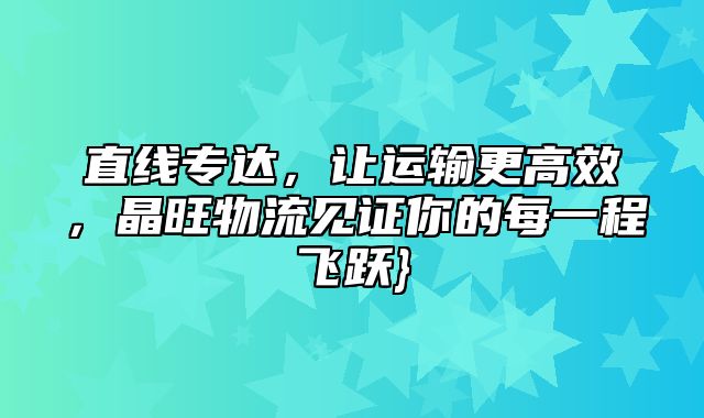 直线专达，让运输更高效，晶旺物流见证你的每一程飞跃}