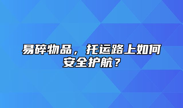 易碎物品，托运路上如何安全护航？