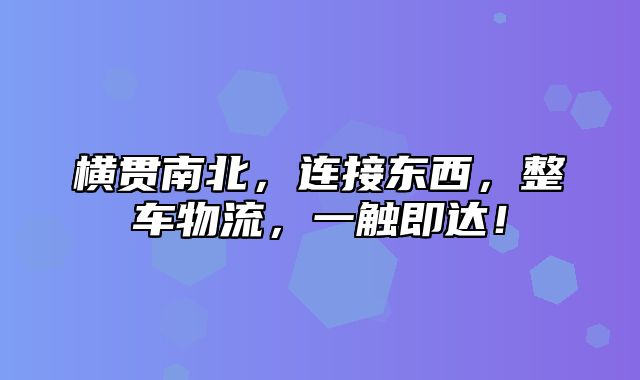 横贯南北，连接东西，整车物流，一触即达！